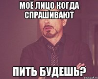 моё лицо когда спрашивают пить будешь?