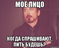 моё лицо когда спрашивают, пить будешь?