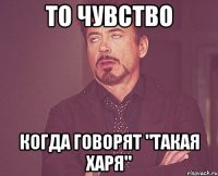 то чувство когда говорят "такая харя"