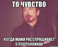 то чувство когда мама расспрашивает о поклонниках