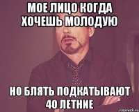 мое лицо когда хочешь молодую но блять подкатывают 40 летние