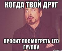 когда твой друг просит посмотреть его группу