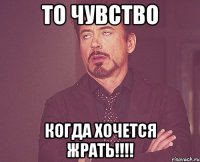 то чувство когда хочется жрать!!!