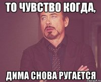 то чувство когда, дима снова ругается