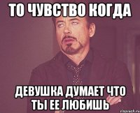 то чувство когда девушка думает что ты ее любишь