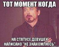 тот момент когда на статусе девушек написано "не знакомлюсь"