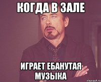 когда в зале играет ебанутая музыка