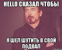 hello сказал чтобы я шел шутить в свой подвал