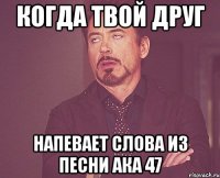 когда твой друг напевает слова из песни ака 47