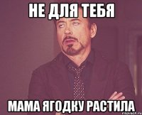 не для тебя мама ягодку растила