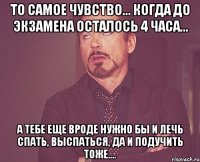 то самое чувство... когда до экзамена осталось 4 часа... а тебе еще вроде нужно бы и лечь спать, выспаться, да и подучить тоже....