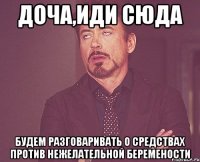 доча,иди сюда будем разговаривать о средствах против нежелательной беремености