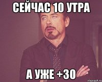 сейчас 10 утра а уже +30