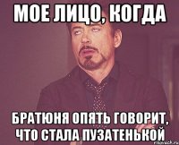 мое лицо, когда братюня опять говорит, что стала пузатенькой