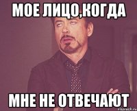 мое лицо,когда мне не отвечают