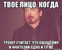 твое лицо, когда тренер считает, что ощущения и фантазии одно и то же