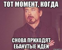 тот момент, когда снова приходят ебанутые идеи