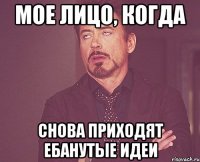 мое лицо, когда снова приходят ебанутые идеи