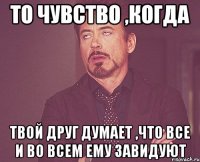 то чувство ,когда твой друг думает ,что все и во всем ему завидуют