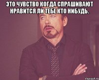 это чувство когда спрашивают нравится ли тебе кто нибудь. 