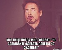  мое лицо когда мне говорят: "не забывайте одевать пакеты на сиденья!"