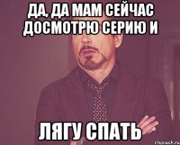 да, да мам сейчас досмотрю серию и лягу спать