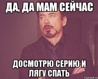 да, да мам сейчас досмотрю серию и лягу спать