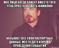 мое лицо когда клиент вместо того чтоб просто назвать фамилию называет все свои паспортные данные, место дату и время проведения соббытия