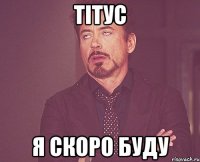 тітус я скоро буду