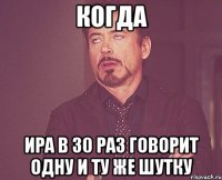 когда ира в 30 раз говорит одну и ту же шутку