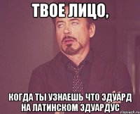 твое лицо, когда ты узнаешь что эдуард на латинском эдуардус