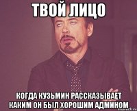 твой лицо когда кузьмин рассказывает каким он был хорошим админом