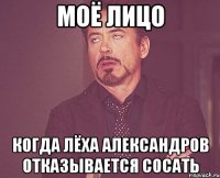 моё лицо когда лёха александров отказывается сосать