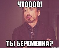 чтоооо! тьі беременна?