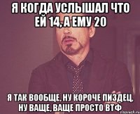 я когда услышал что ей 14, а ему 20 я так вообще, ну короче пиздец, ну ваще, ваще просто втф