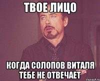 твое лицо когда солопов виталя тебе не отвечает