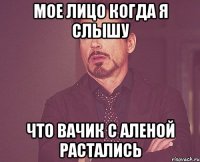 мое лицо когда я слышу что вачик с аленой растались