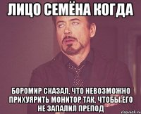 лицо семёна когда боромир сказал, что невозможно прихуярить монитор так, чтобы его не запалил препод