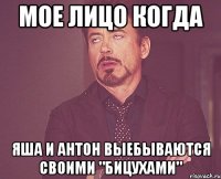 мое лицо когда яша и антон выебываются своими "бицухами"