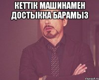 кеттiк машинамен достыкка барамыз 