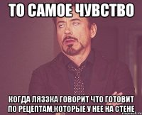 то самое чувство когда ляззка говорит что готовит по рецептам,которые у нее на стене