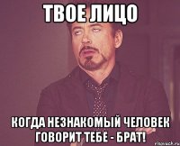 твое лицо когда незнакомый человек говорит тебе - брат!