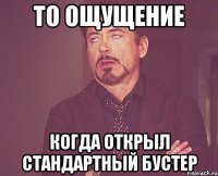 то ощущение когда открыл стандартный бустер