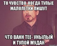 то чувство, когда тупые малолетки пишут что bahh tee- унылый и тупой мудак