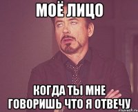 моё лицо когда ты мне говоришь что я отвечу