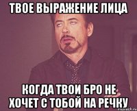 твое выражение лица когда твои бро не хочет с тобой на речку
