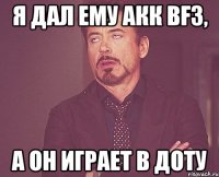 я дал ему акк bf3, а он играет в доту