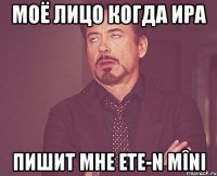 моё лицо когда ира пишит мне ete-n mîni