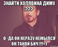 знайти холявина диму ??? о -да он неразу немылся он такой бич !!!=)