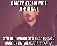 сматрите на мое личика ! это не личеко это ебало как у залявина ганибала !!!ха-ха